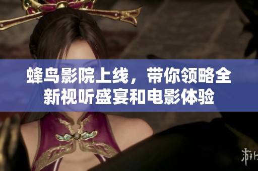 蜂鸟影院上线，带你领略全新视听盛宴和电影体验