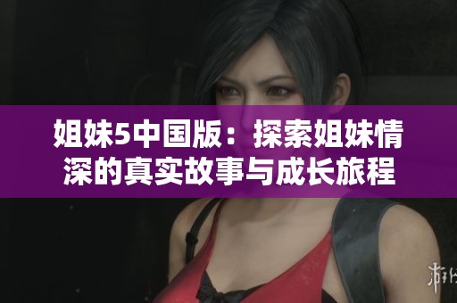 姐妹5中国版：探索姐妹情深的真实故事与成长旅程