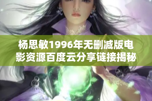 杨思敏1996年无删减版电影资源百度云分享链接揭秘