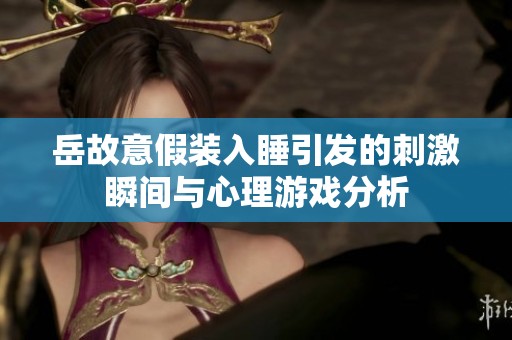 岳故意假装入睡引发的刺激瞬间与心理游戏分析