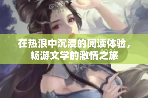 在热浪中沉浸的阅读体验，畅游文学的激情之旅