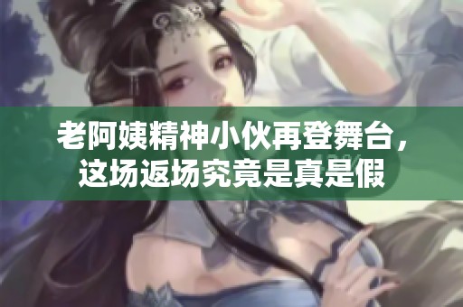 老阿姨精神小伙再登舞台，这场返场究竟是真是假
