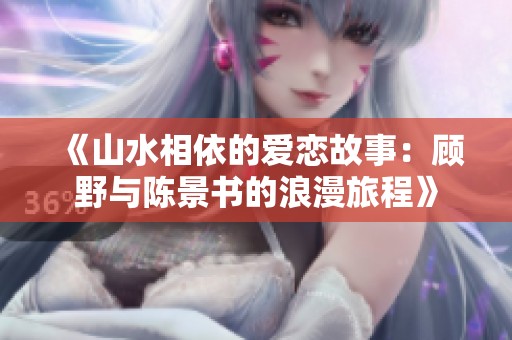《山水相依的爱恋故事：顾野与陈景书的浪漫旅程》