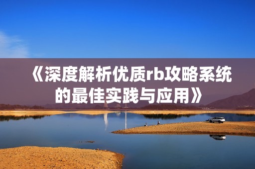 《深度解析优质rb攻略系统的最佳实践与应用》