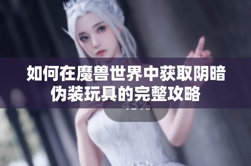 如何在魔兽世界中获取阴暗伪装玩具的完整攻略