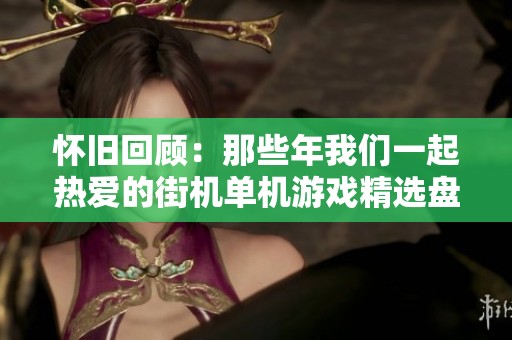 怀旧回顾：那些年我们一起热爱的街机单机游戏精选盘点