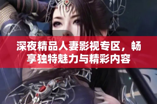 深夜精品人妻影视专区，畅享独特魅力与精彩内容