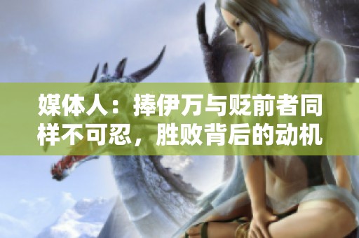 媒体人：捧伊万与贬前者同样不可忍，胜败背后的动机值得反思