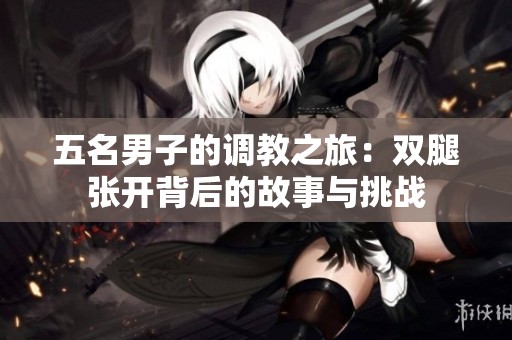 五名男子的调教之旅：双腿张开背后的故事与挑战