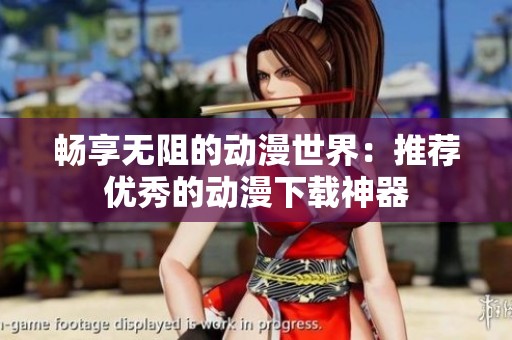 畅享无阻的动漫世界：推荐优秀的动漫下载神器