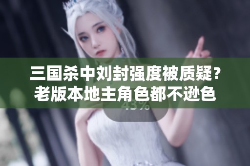 三国杀中刘封强度被质疑？老版本地主角色都不逊色