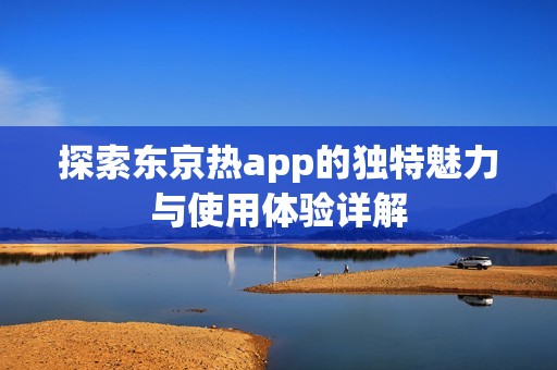 探索东京热app的独特魅力与使用体验详解