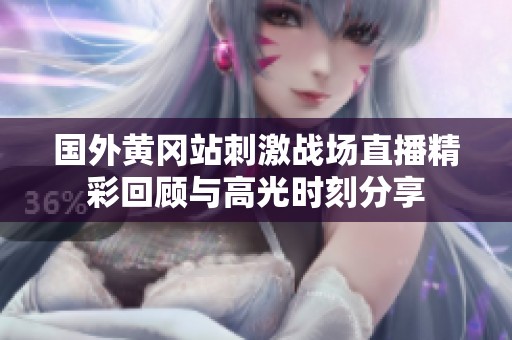 国外黄冈站刺激战场直播精彩回顾与高光时刻分享