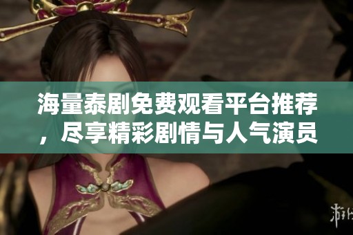 海量泰剧免费观看平台推荐，尽享精彩剧情与人气演员