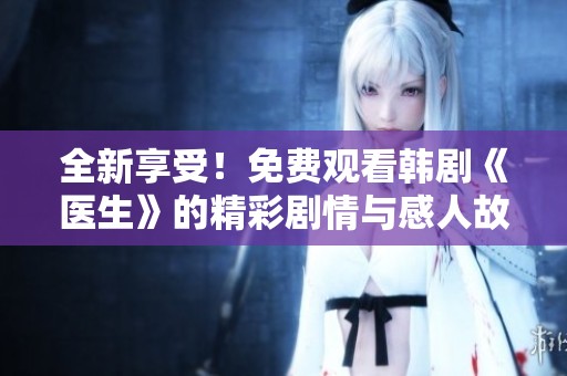 全新享受！免费观看韩剧《医生》的精彩剧情与感人故事