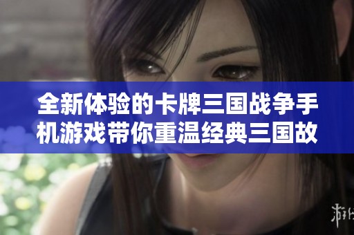 全新体验的卡牌三国战争手机游戏带你重温经典三国故事