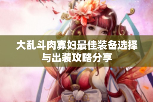 大乱斗肉寡妇最佳装备选择与出装攻略分享