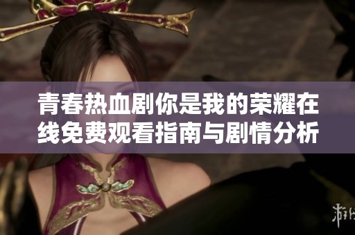 青春热血剧你是我的荣耀在线免费观看指南与剧情分析