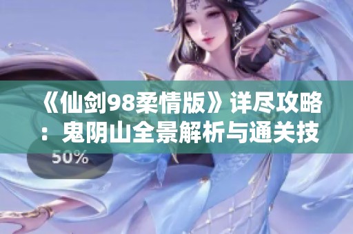 《仙剑98柔情版》详尽攻略：鬼阴山全景解析与通关技巧分享
