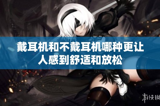 戴耳机和不戴耳机哪种更让人感到舒适和放松