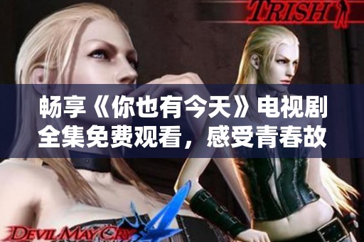 畅享《你也有今天》电视剧全集免费观看，感受青春故事的魅力