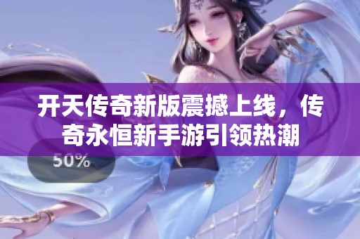 开天传奇新版震撼上线，传奇永恒新手游引领热潮