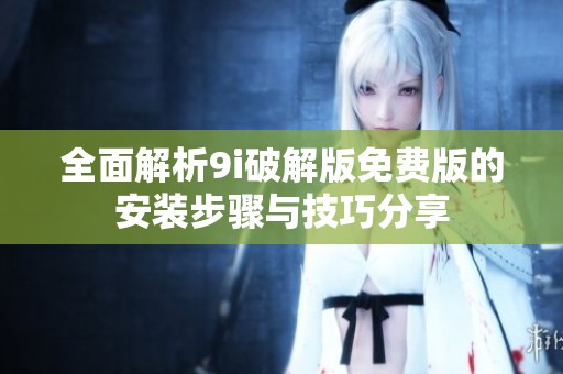 全面解析9i破解版免费版的安装步骤与技巧分享