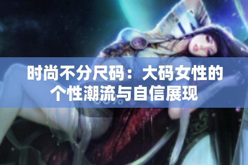 时尚不分尺码：大码女性的个性潮流与自信展现