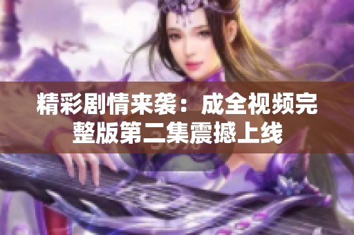 精彩剧情来袭：成全视频完整版第二集震撼上线
