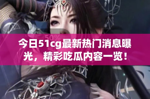 今日51cg最新热门消息曝光，精彩吃瓜内容一览！