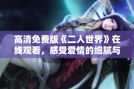 高清免费版《二人世界》在线观看，感受爱情的细腻与温馨