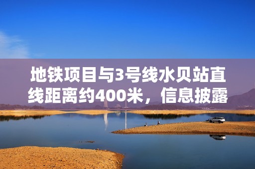 地铁项目与3号线水贝站直线距离约400米，信息披露引关注