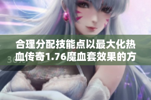 合理分配技能点以最大化热血传奇1.76魔血套效果的方法