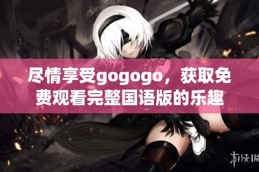 尽情享受gogogo，获取免费观看完整国语版的乐趣