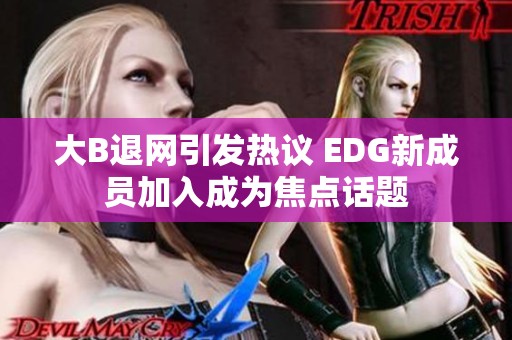 大B退网引发热议 EDG新成员加入成为焦点话题