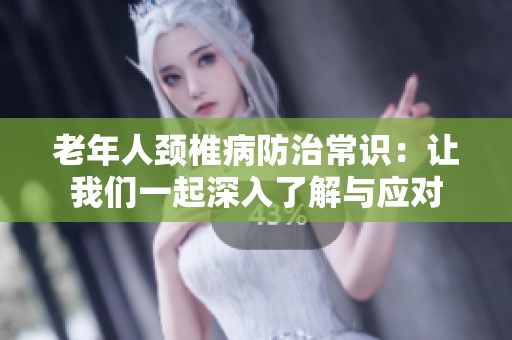 老年人颈椎病防治常识：让我们一起深入了解与应对
