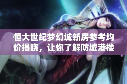 恒大世纪梦幻城新房参考均价揭晓，让你了解防城港楼市新动态