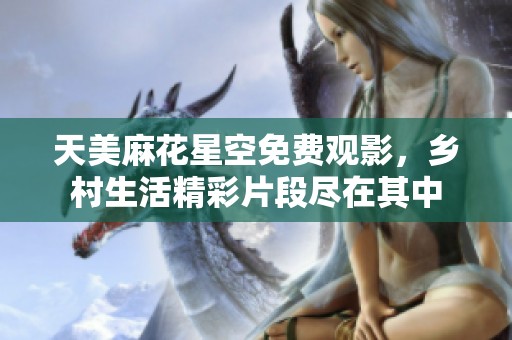 天美麻花星空免费观影，乡村生活精彩片段尽在其中