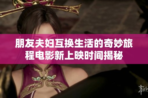 朋友夫妇互换生活的奇妙旅程电影新上映时间揭秘
