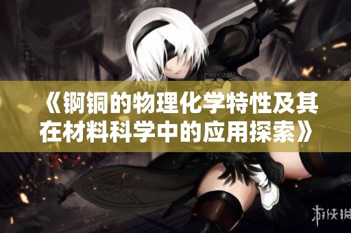 《锕铜的物理化学特性及其在材料科学中的应用探索》