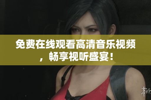 免费在线观看高清音乐视频，畅享视听盛宴！