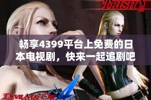 畅享4399平台上免费的日本电视剧，快来一起追剧吧！