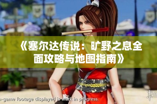 《塞尔达传说：旷野之息全面攻略与地图指南》