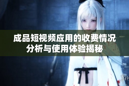 成品短视频应用的收费情况分析与使用体验揭秘