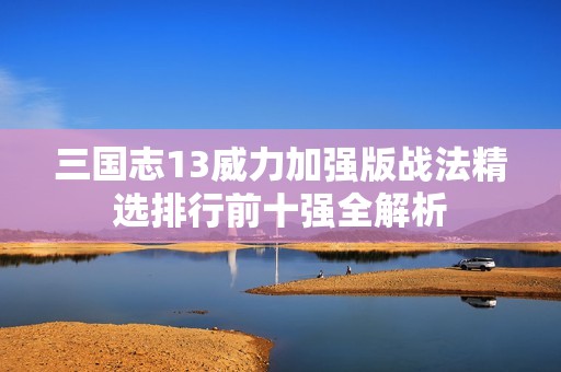 三国志13威力加强版战法精选排行前十强全解析