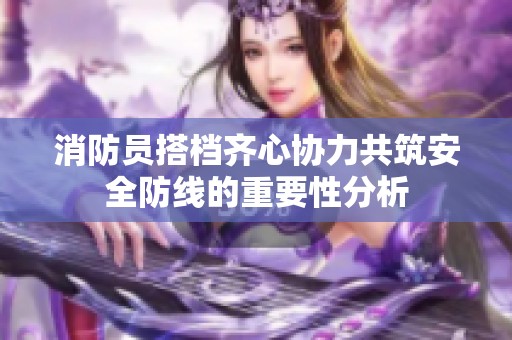消防员搭档齐心协力共筑安全防线的重要性分析