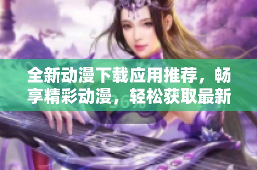 全新动漫下载应用推荐，畅享精彩动漫，轻松获取最新资源