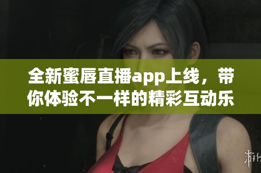 全新蜜唇直播app上线，带你体验不一样的精彩互动乐趣
