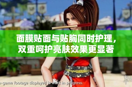 面膜贴面与贴胸同时护理，双重呵护亮肤效果更显著