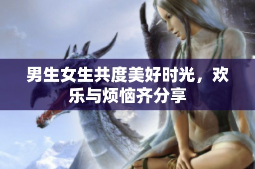 男生女生共度美好时光，欢乐与烦恼齐分享
